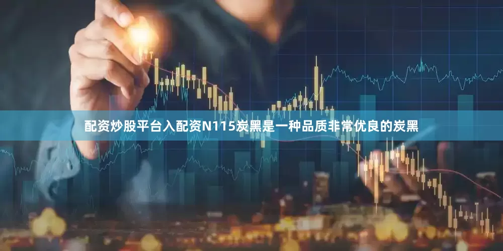 配资炒股平台入配资N115炭黑是一种品质非常优良的炭黑