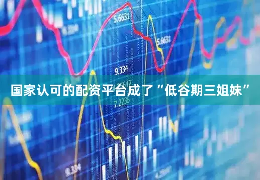国家认可的配资平台成了“低谷期三姐妹”