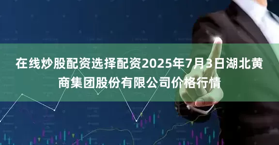在线炒股配资选择配资2025年7月3日湖北黄商集团股份有限公司价格行情