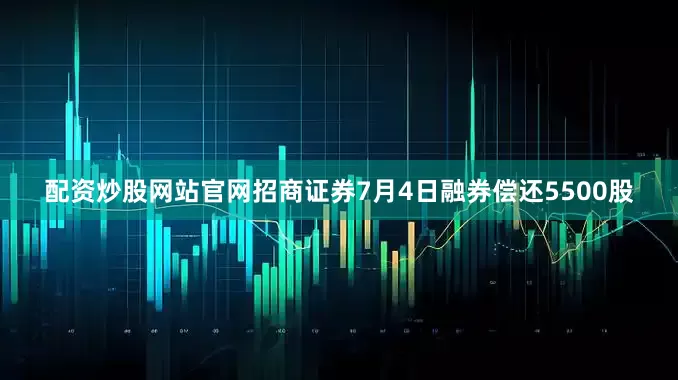 配资炒股网站官网招商证券7月4日融券偿还5500股