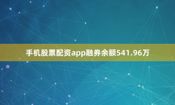 手机股票配资app融券余额541.96万