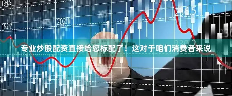 专业炒股配资直接给您标配了！这对于咱们消费者来说