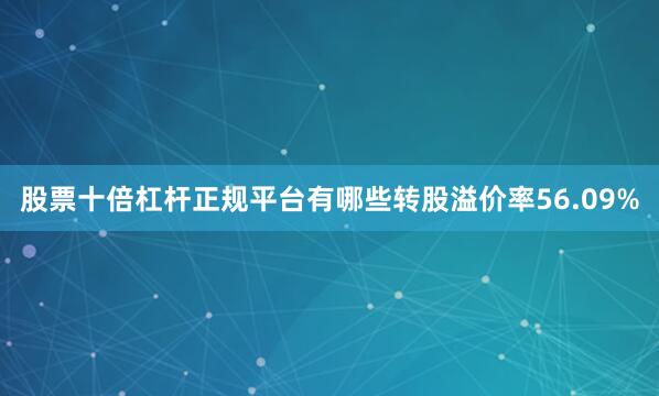 股票十倍杠杆正规平台有哪些转股溢价率56.09%