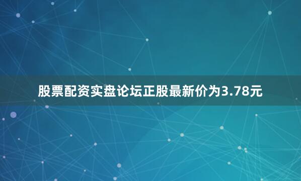 股票配资实盘论坛正股最新价为3.78元