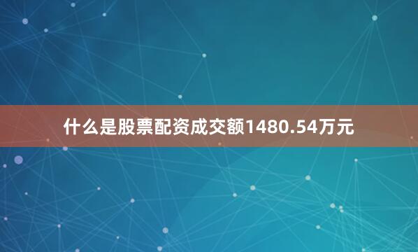 什么是股票配资成交额1480.54万元