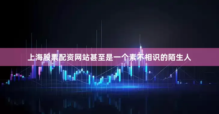 上海股票配资网站甚至是一个素不相识的陌生人