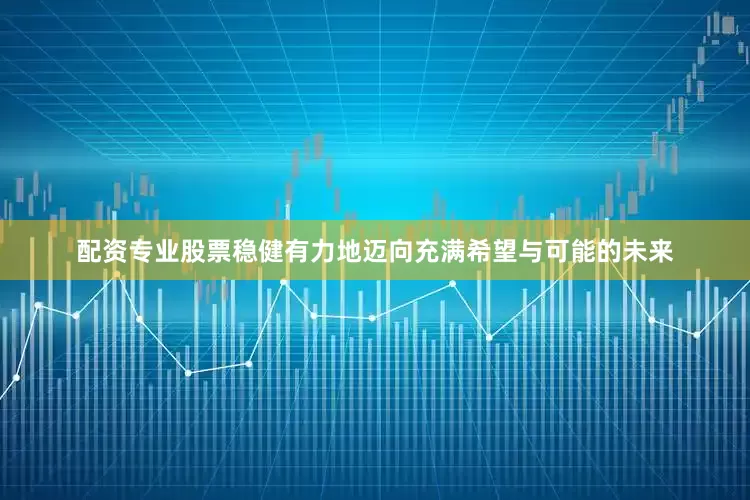 配资专业股票稳健有力地迈向充满希望与可能的未来