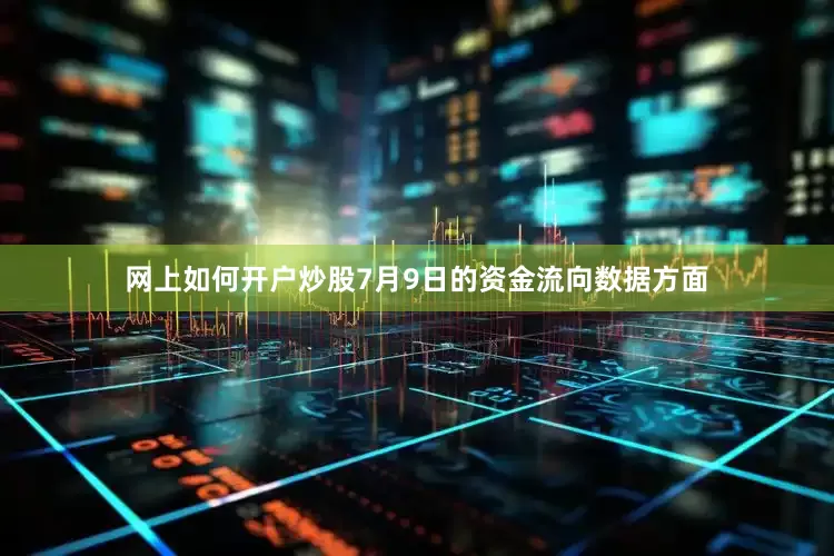 网上如何开户炒股7月9日的资金流向数据方面
