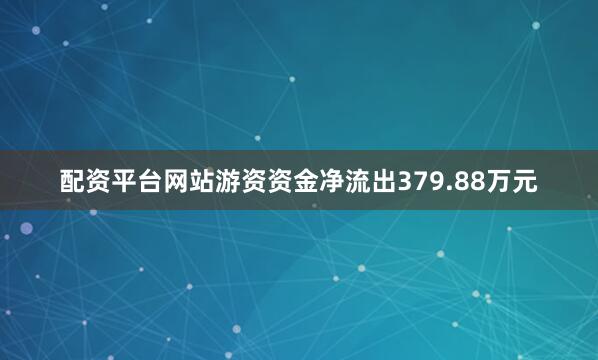 配资平台网站游资资金净流出379.88万元