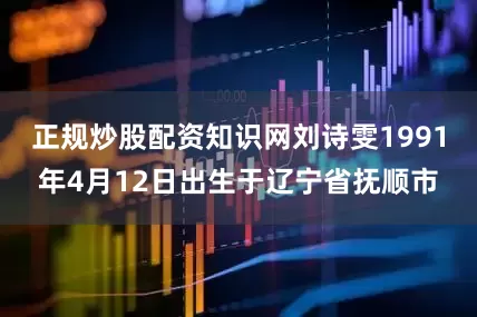 正规炒股配资知识网刘诗雯1991年4月12日出生于辽宁省抚顺市