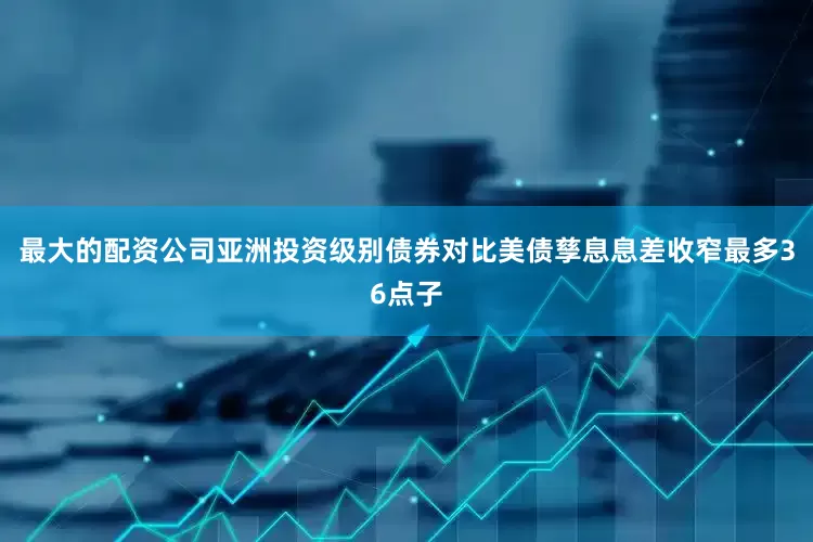 最大的配资公司亚洲投资级别债券对比美债孳息息差收窄最多36点子