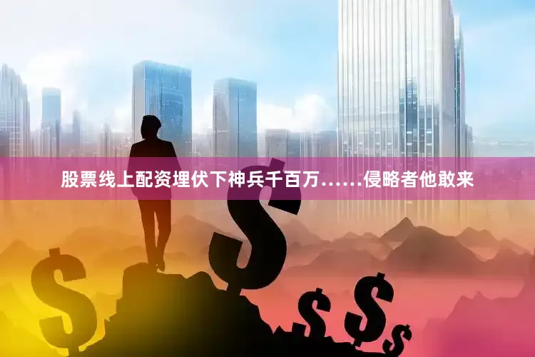 股票线上配资埋伏下神兵千百万……侵略者他敢来